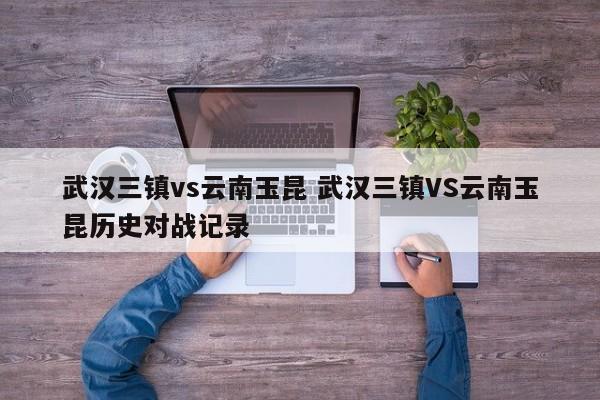 武汉三镇vs云南玉昆 武汉三镇VS云南玉昆历史对战记录